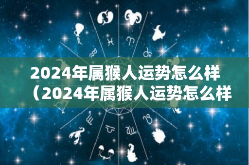 2024年属猴人运势怎么样（2024年属猴人运势怎么样呢）