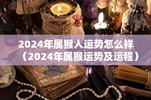 2024年属猴人运势怎么样（2024年属猴运势及运程）