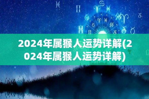 2024年属猴人运势详解(2024年属猴人运势详解)