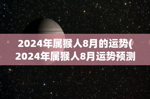 2024年属猴人8月的运势(2024年属猴人8月运势预测)