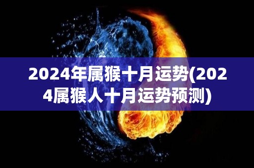 2024年属猴十月运势(2024属猴人十月运势预测)