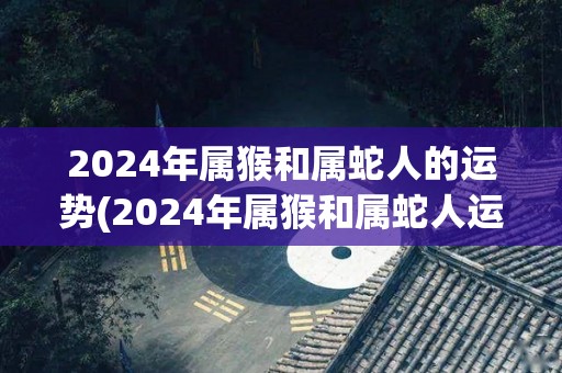 2024年属猴和属蛇人的运势(2024年属猴和属蛇人运势：展现实力，财运亨通)