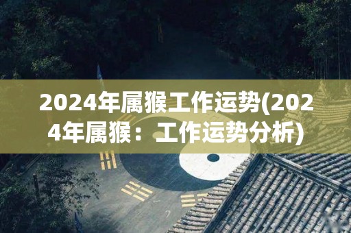 2024年属猴工作运势(2024年属猴：工作运势分析)