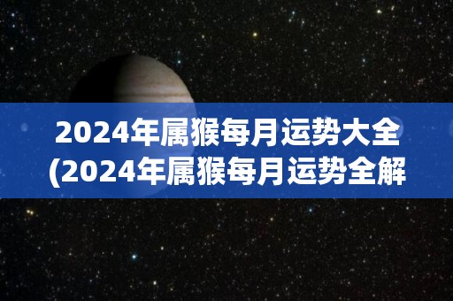 2024年属猴每月运势大全(2024年属猴每月运势全解析)