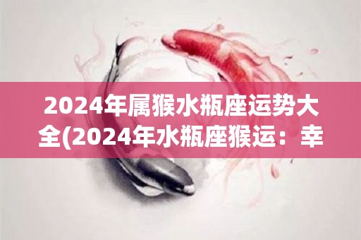 2024年属猴水瓶座运势大全(2024年水瓶座猴运：幸运来临，收获满满！)