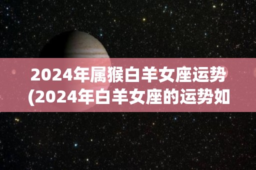 2024年属猴白羊女座运势(2024年白羊女座的运势如何？)