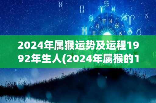 2024年属猴运势及运程1992年生人(2024年属猴的1992年生肖人：运势展望)