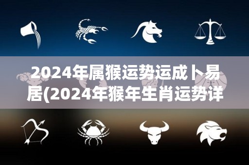 2024年属猴运势运成卜易居(2024年猴年生肖运势详解)