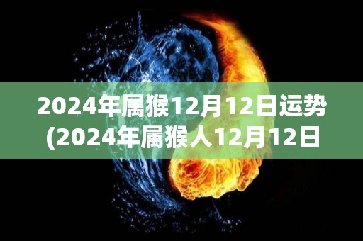 2024年属猴12月12日运势(2024年属猴人12月12日的运势如何？)