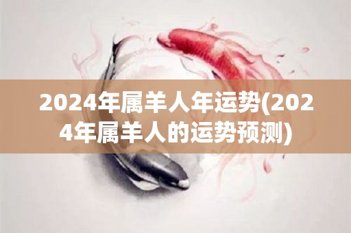 2024年属羊人年运势(2024年属羊人的运势预测)