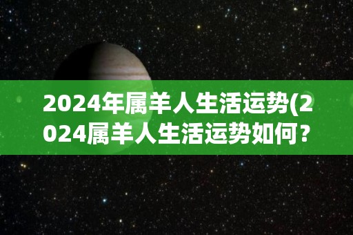 2024年属羊人生活运势(2024属羊人生活运势如何？)