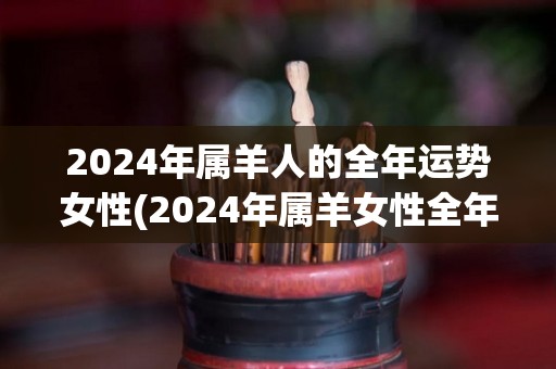 2024年属羊人的全年运势女性(2024年属羊女性全年运势解析)