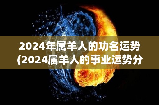 2024年属羊人的功名运势(2024属羊人的事业运势分析)