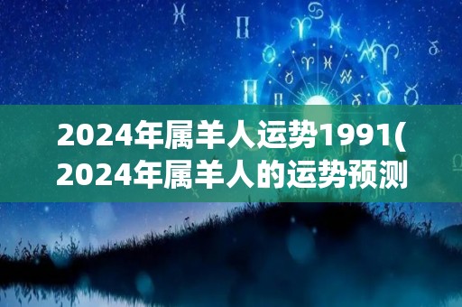 2024年属羊人运势1991(2024年属羊人的运势预测)