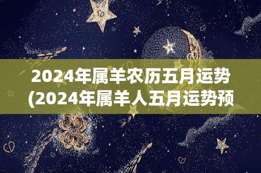 2024年属羊农历五月运势(2024年属羊人五月运势预测)