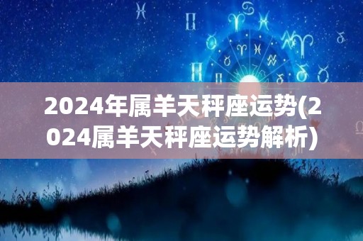 2024年属羊天秤座运势(2024属羊天秤座运势解析)