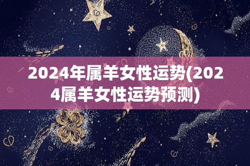 2024年属羊女性运势(2024属羊女性运势预测)