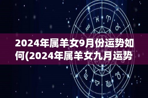 2024年属羊女9月份运势如何(2024年属羊女九月运势如何？)