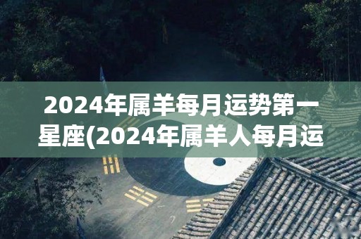 2024年属羊每月运势第一星座(2024年属羊人每月运势：星座运势大揭秘！)