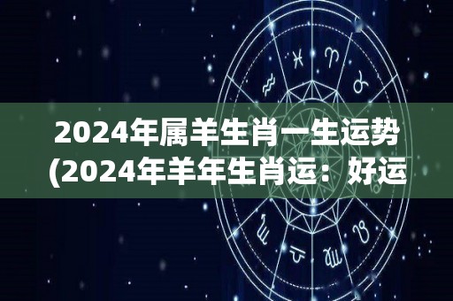 2024年属羊生肖一生运势(2024年羊年生肖运：好运相伴，事事顺心)