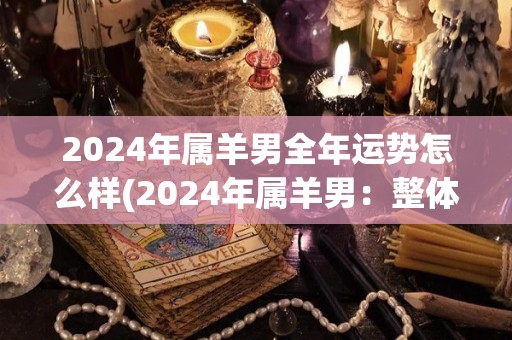 2024年属羊男全年运势怎么样(2024年属羊男：整体运势如何？)