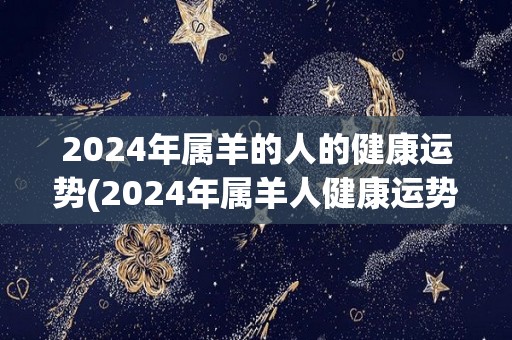 2024年属羊的人的健康运势(2024年属羊人健康运势预测)