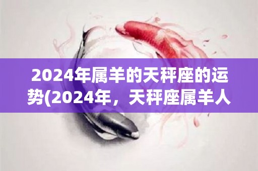 2024年属羊的天秤座的运势(2024年，天秤座属羊人的运势如何？)