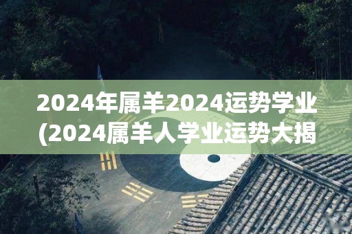 2024年属羊2024运势学业(2024属羊人学业运势大揭秘)