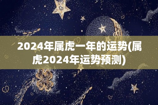 2024年属虎一年的运势(属虎2024年运势预测)