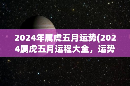 2024年属虎五月运势(2024属虎五月运程大全，运势好坏一览无余！)