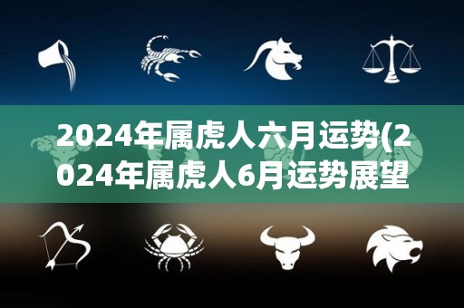 2024年属虎人六月运势(2024年属虎人6月运势展望)