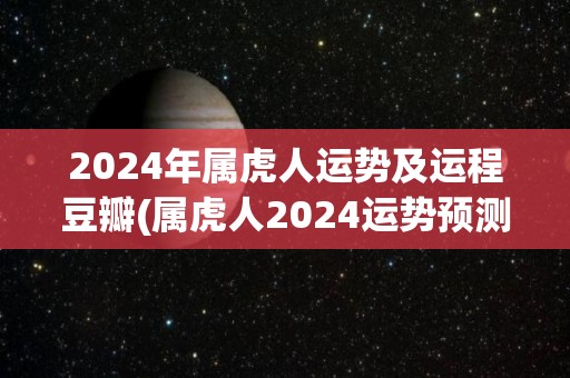 2024年属虎人运势及运程豆瓣(属虎人2024运势预测)