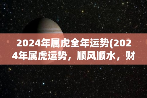 2024年属虎全年运势(2024年属虎运势，顺风顺水，财富大涨！)