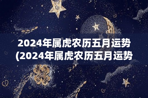 2024年属虎农历五月运势(2024年属虎农历五月运势解析)