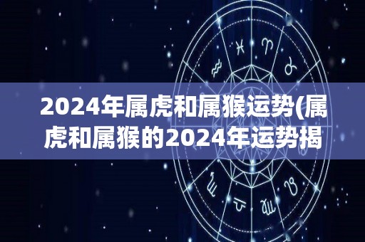 2024年属虎和属猴运势(属虎和属猴的2024年运势揭秘)