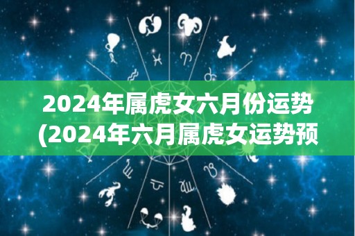 2024年属虎女六月份运势(2024年六月属虎女运势预测)