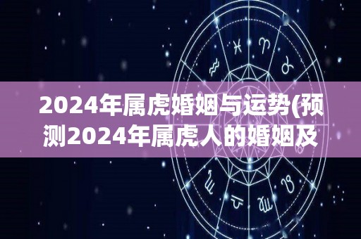 2024年属虎婚姻与运势(预测2024年属虎人的婚姻及运势)