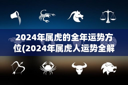 2024年属虎的全年运势方位(2024年属虎人运势全解析：飞黄腾达事业顺利，感情事业悦人心意！)