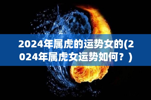 2024年属虎的运势女的(2024年属虎女运势如何？)