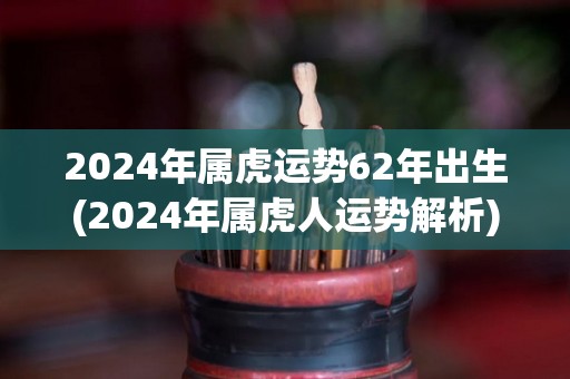 2024年属虎运势62年出生(2024年属虎人运势解析)