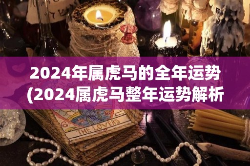 2024年属虎马的全年运势(2024属虎马整年运势解析)