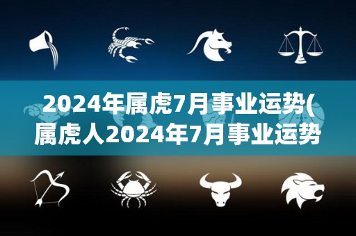 2024年属虎7月事业运势(属虎人2024年7月事业运势如何？)