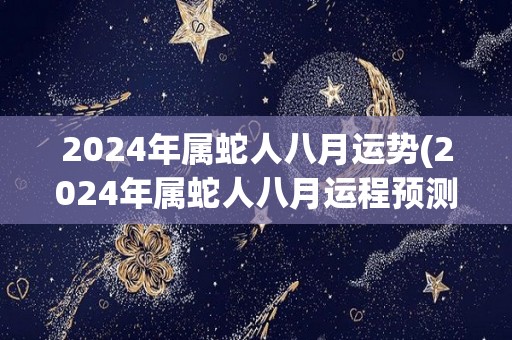 2024年属蛇人八月运势(2024年属蛇人八月运程预测)