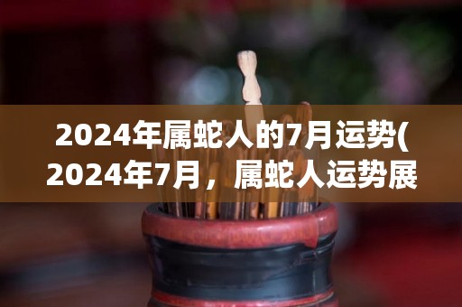 2024年属蛇人的7月运势(2024年7月，属蛇人运势展望)