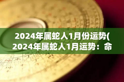 2024年属蛇人1月份运势(2024年属蛇人1月运势：命途多舛，要保持冷静。)