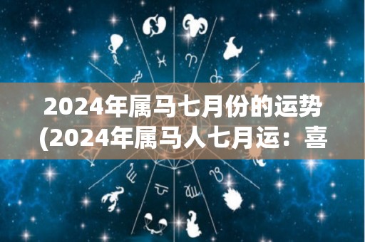 2024年属马七月份的运势(2024年属马人七月运：喜事频繁，事业有望突破。)