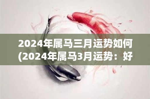 2024年属马三月运势如何(2024年属马3月运势：好运连连，事业顺利，财运亨通)