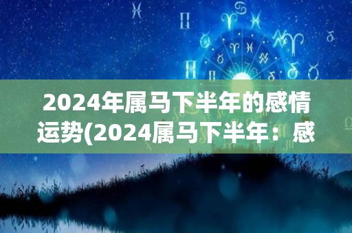 2024年属马下半年的感情运势(2024属马下半年：感情运势揭秘)