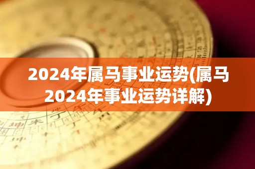 2024年属马事业运势(属马2024年事业运势详解)