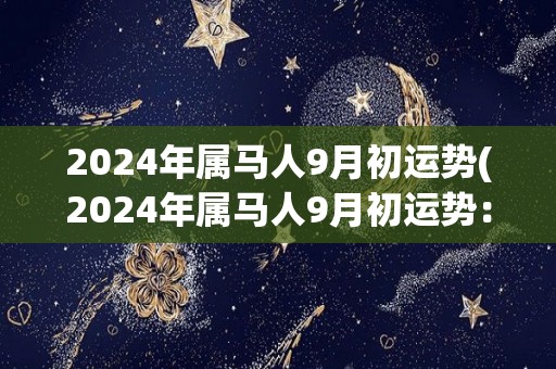 2024年属马人9月初运势(2024年属马人9月初运势：好运即将到来！)